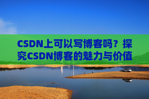 CSDN上可以写博客吗？探究CSDN博客的魅力与价值